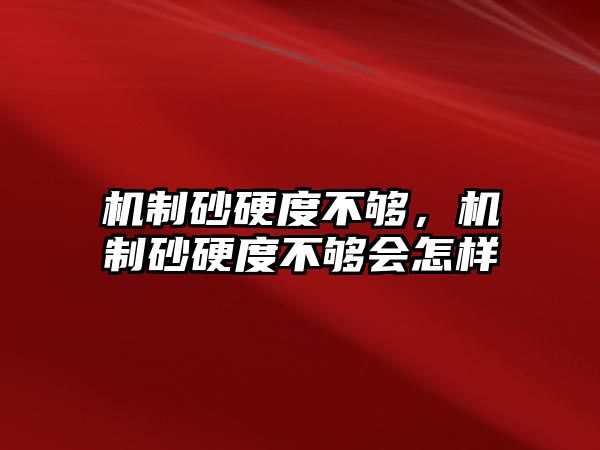 機(jī)制砂硬度不夠，機(jī)制砂硬度不夠會(huì)怎樣