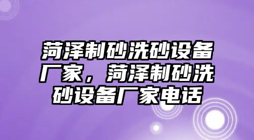 菏澤制砂洗砂設(shè)備廠家，菏澤制砂洗砂設(shè)備廠家電話(huà)