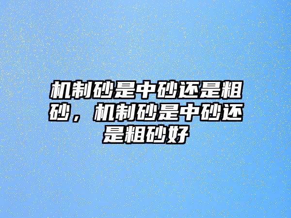 機(jī)制砂是中砂還是粗砂，機(jī)制砂是中砂還是粗砂好