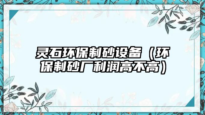 靈石環保制砂設備（環保制砂廠利潤高不高）