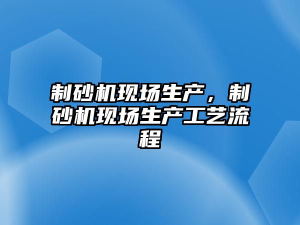 制砂機現場生產，制砂機現場生產工藝流程