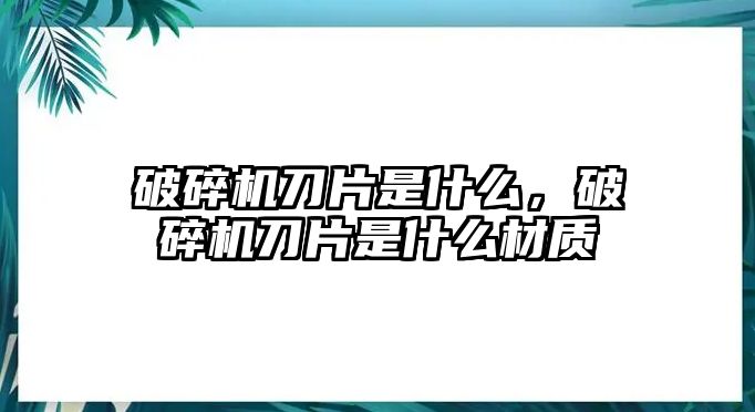 破碎機刀片是什么，破碎機刀片是什么材質