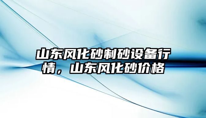 山東風(fēng)化砂制砂設(shè)備行情，山東風(fēng)化砂價格