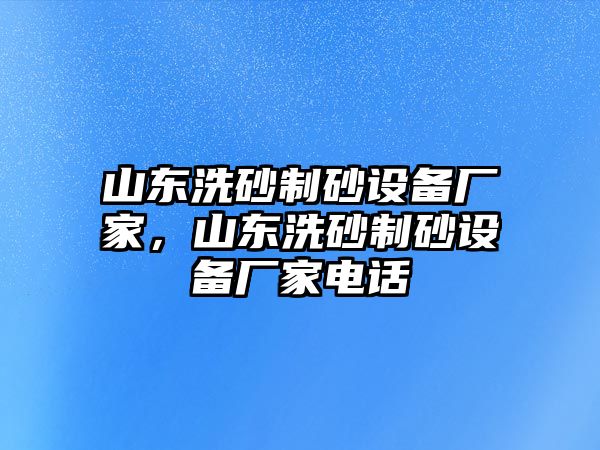 山東洗砂制砂設備廠家，山東洗砂制砂設備廠家電話