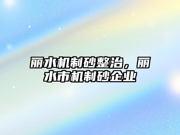 麗水機(jī)制砂整治，麗水市機(jī)制砂企業(yè)