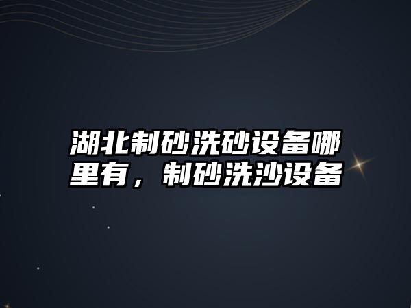 湖北制砂洗砂設備哪里有，制砂洗沙設備