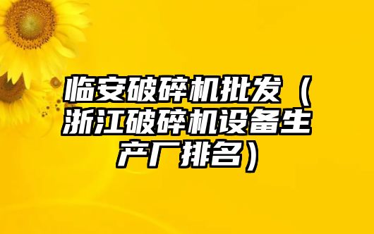 臨安破碎機批發（浙江破碎機設備生產廠排名）