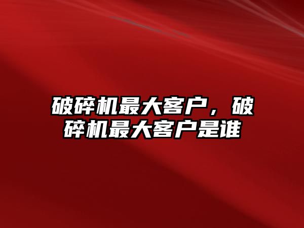 破碎機(jī)最大客戶，破碎機(jī)最大客戶是誰