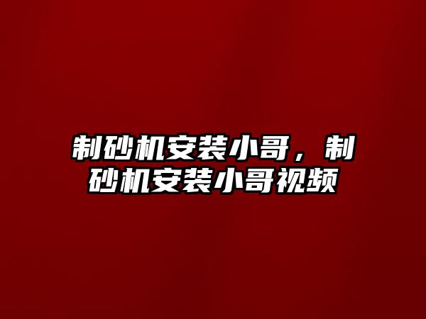 制砂機安裝小哥，制砂機安裝小哥視頻