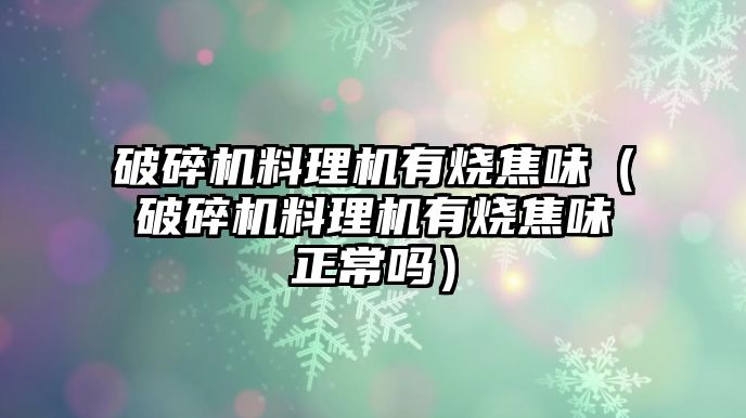 破碎機料理機有燒焦味（破碎機料理機有燒焦味正常嗎）