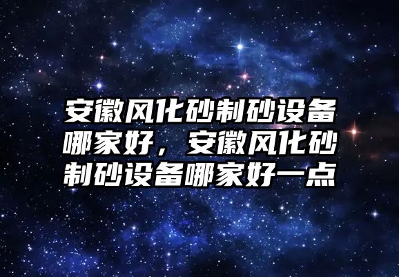 安徽風化砂制砂設備哪家好，安徽風化砂制砂設備哪家好一點