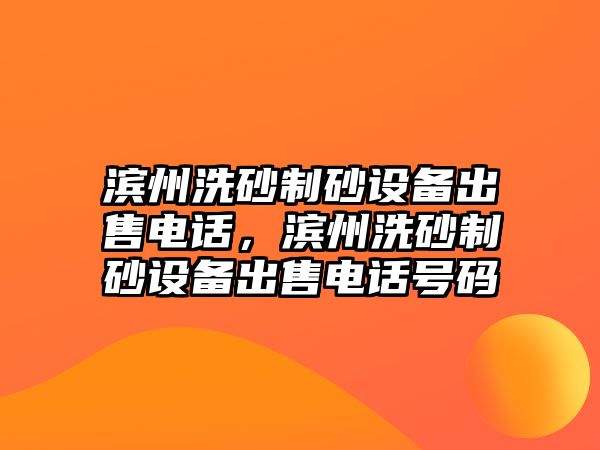 濱州洗砂制砂設備出售電話，濱州洗砂制砂設備出售電話號碼