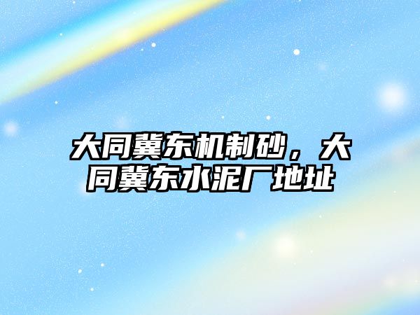 大同冀東機(jī)制砂，大同冀東水泥廠地址