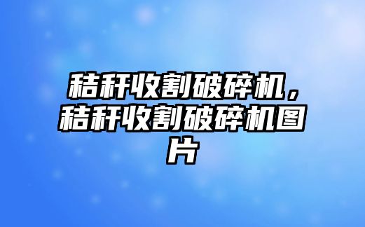 秸稈收割破碎機，秸稈收割破碎機圖片