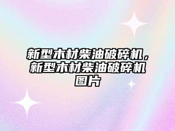 新型木材柴油破碎機，新型木材柴油破碎機圖片