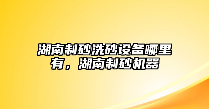 湖南制砂洗砂設(shè)備哪里有，湖南制砂機器