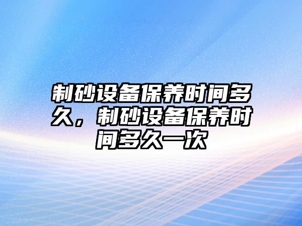 制砂設備保養時間多久，制砂設備保養時間多久一次