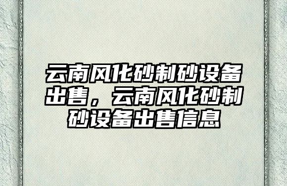 云南風(fēng)化砂制砂設(shè)備出售，云南風(fēng)化砂制砂設(shè)備出售信息