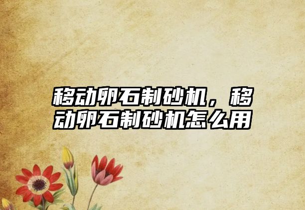 移動卵石制砂機，移動卵石制砂機怎么用