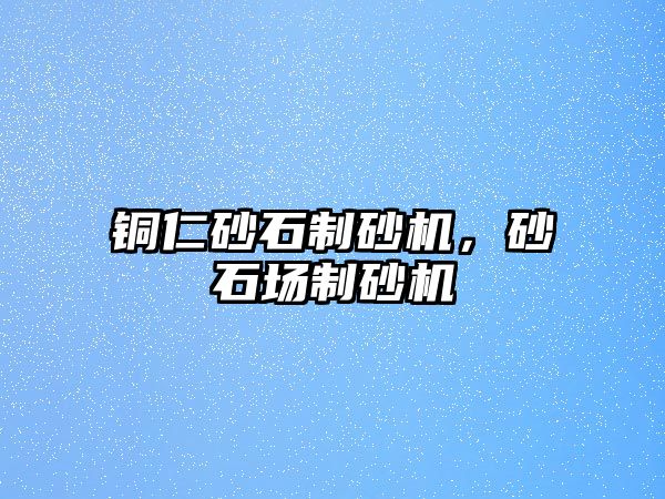 銅仁砂石制砂機，砂石場制砂機