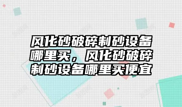 風化砂破碎制砂設備哪里買，風化砂破碎制砂設備哪里買便宜