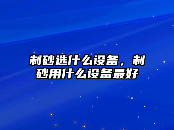 制砂選什么設(shè)備，制砂用什么設(shè)備最好