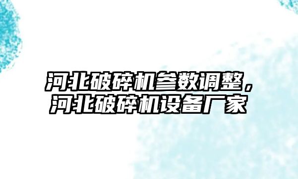 河北破碎機參數調整，河北破碎機設備廠家