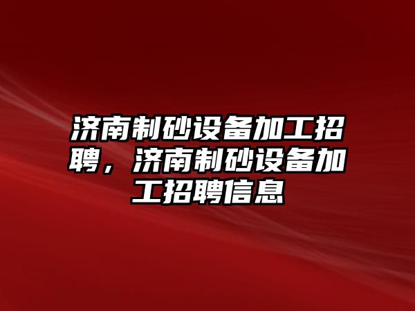 濟南制砂設備加工招聘，濟南制砂設備加工招聘信息