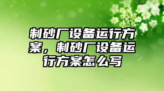 制砂廠設(shè)備運(yùn)行方案，制砂廠設(shè)備運(yùn)行方案怎么寫(xiě)