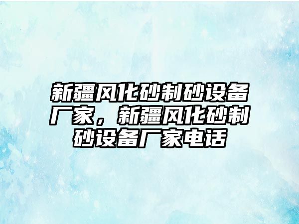 新疆風化砂制砂設備廠家，新疆風化砂制砂設備廠家電話