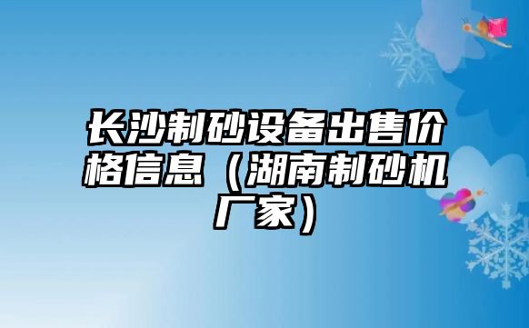 長沙制砂設備出售價格信息（湖南制砂機廠家）