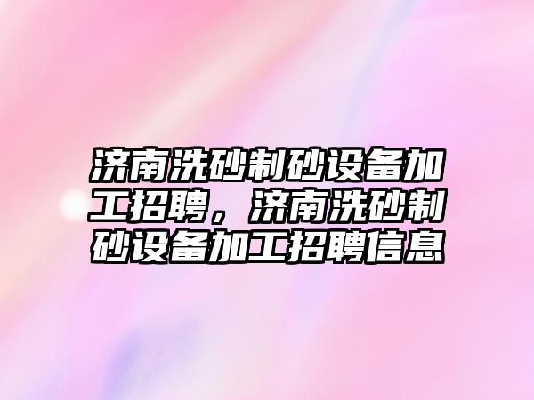 濟南洗砂制砂設(shè)備加工招聘，濟南洗砂制砂設(shè)備加工招聘信息