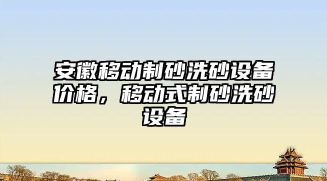 安徽移動制砂洗砂設備價格，移動式制砂洗砂設備