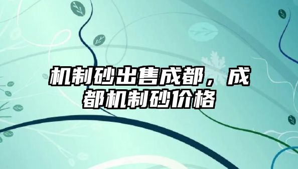 機制砂出售成都，成都機制砂價格