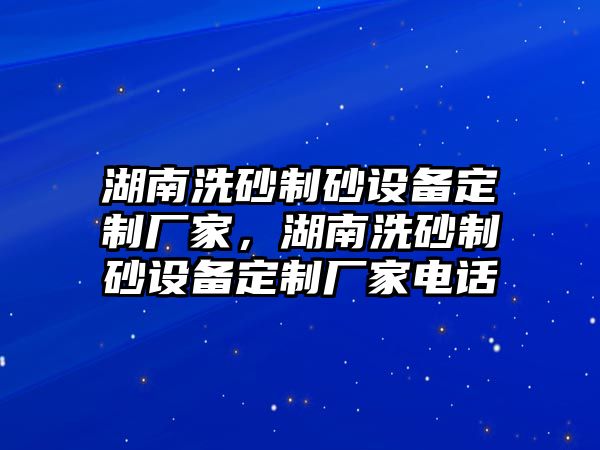 湖南洗砂制砂設備定制廠家，湖南洗砂制砂設備定制廠家電話