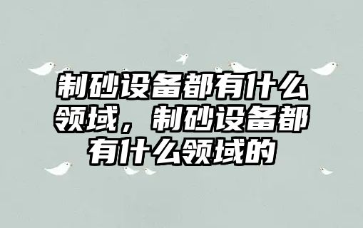 制砂設備都有什么領域，制砂設備都有什么領域的