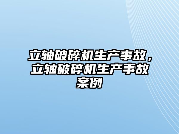 立軸破碎機生產事故，立軸破碎機生產事故案例