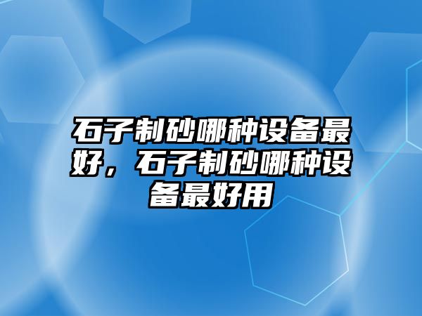 石子制砂哪種設備最好，石子制砂哪種設備最好用