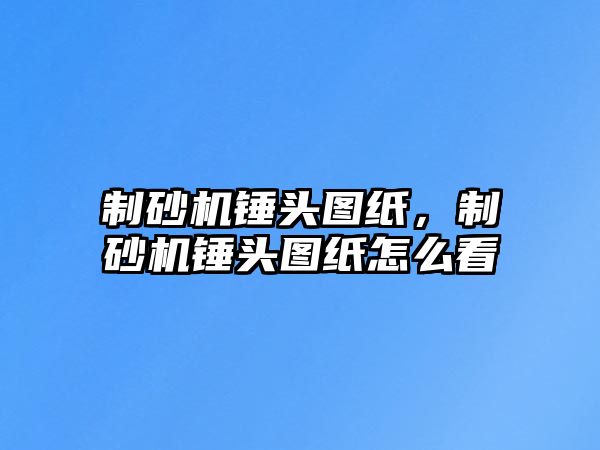 制砂機錘頭圖紙，制砂機錘頭圖紙怎么看