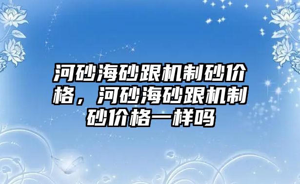 河砂海砂跟機制砂價格，河砂海砂跟機制砂價格一樣嗎