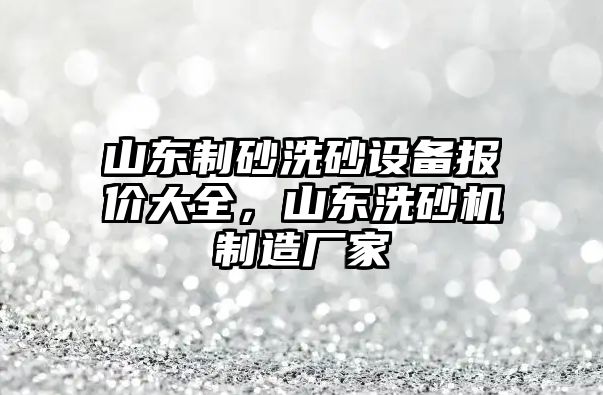 山東制砂洗砂設備報價大全，山東洗砂機制造廠家