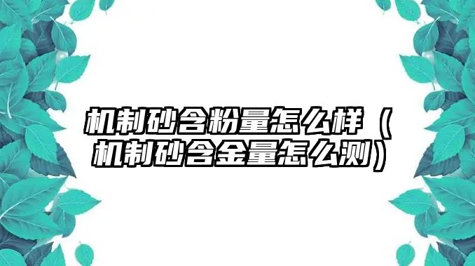 機制砂含粉量怎么樣（機制砂含金量怎么測）