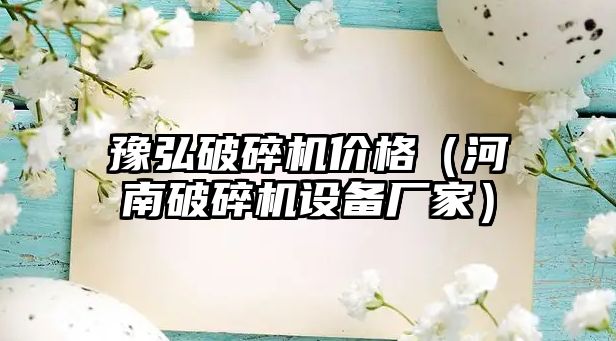 豫弘破碎機價格（河南破碎機設備廠家）