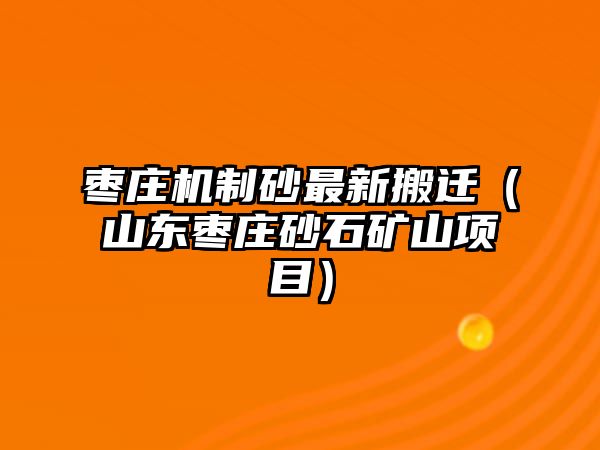 棗莊機(jī)制砂最新搬遷（山東棗莊砂石礦山項(xiàng)目）