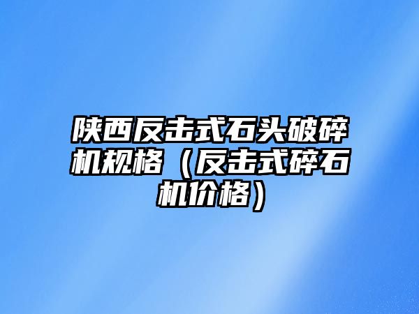 陜西反擊式石頭破碎機規格（反擊式碎石機價格）