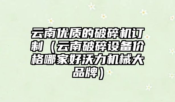 云南優質的破碎機訂制（云南破碎設備價格哪家好沃力機械大品牌）