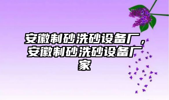 安徽制砂洗砂設備廠，安徽制砂洗砂設備廠家