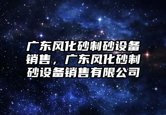 廣東風化砂制砂設備銷售，廣東風化砂制砂設備銷售有限公司