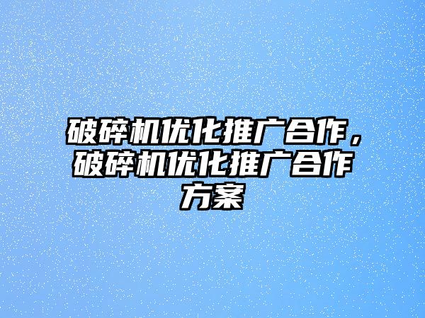 破碎機優化推廣合作，破碎機優化推廣合作方案