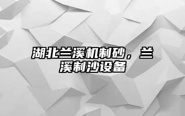 湖北蘭溪機制砂，蘭溪制沙設備